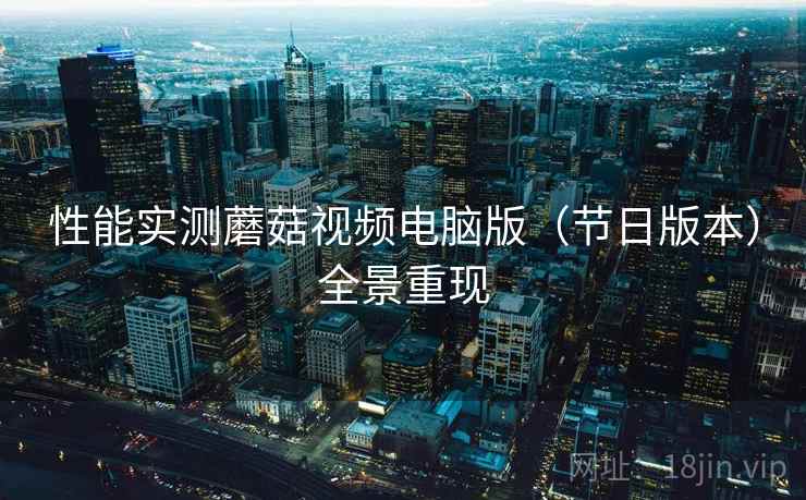 性能实测蘑菇视频电脑版（节日版本）全景重现