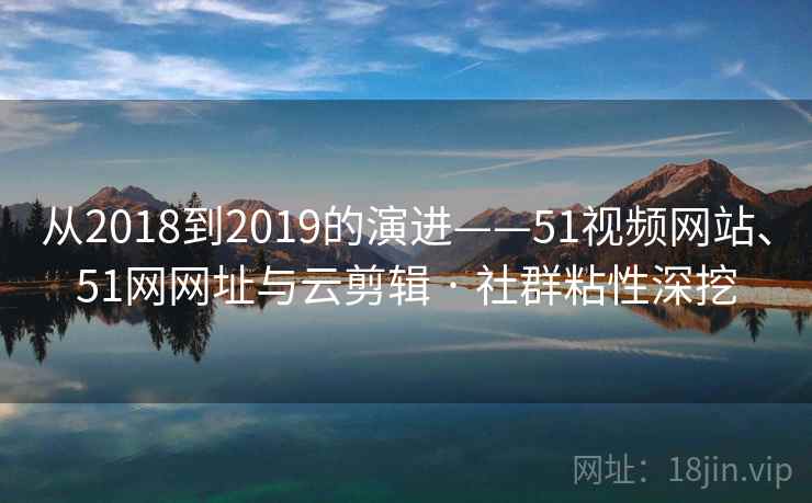 从2018到2019的演进——51视频网站、51网网址与云剪辑 · 社群粘性深挖