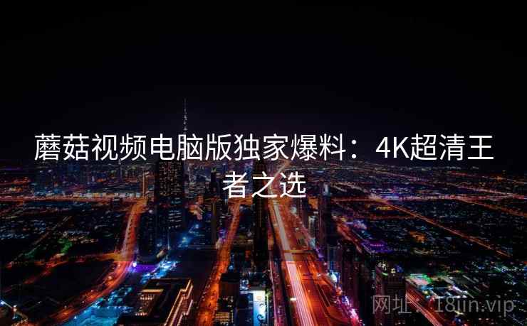 蘑菇视频电脑版独家爆料：4K超清王者之选