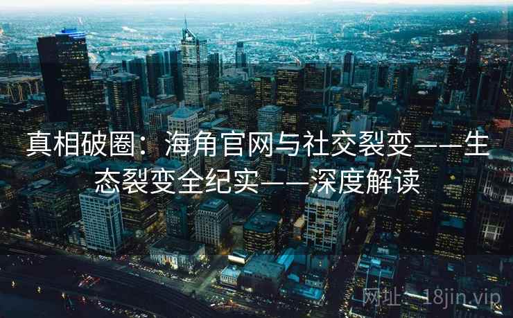 真相破圈：海角官网与社交裂变——生态裂变全纪实——深度解读
