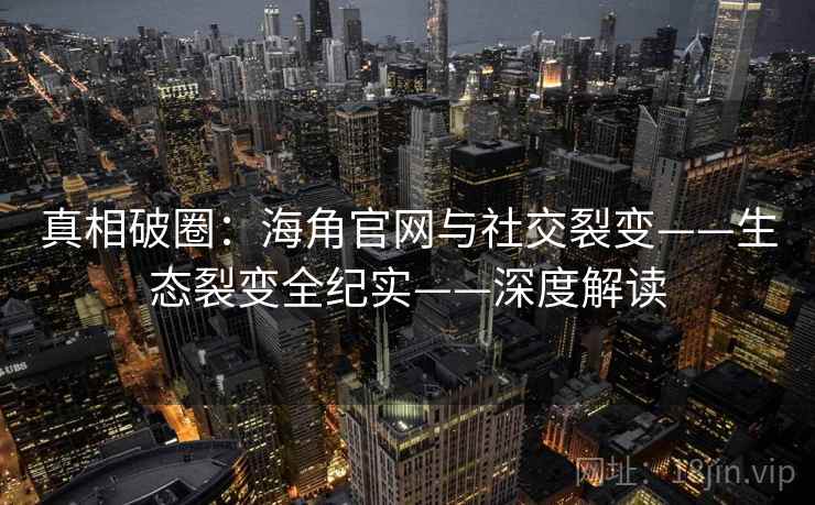 真相破圈：海角官网与社交裂变——生态裂变全纪实——深度解读