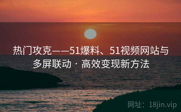热门攻克——51爆料、51视频网站与多屏联动 · 高效变现新方法
