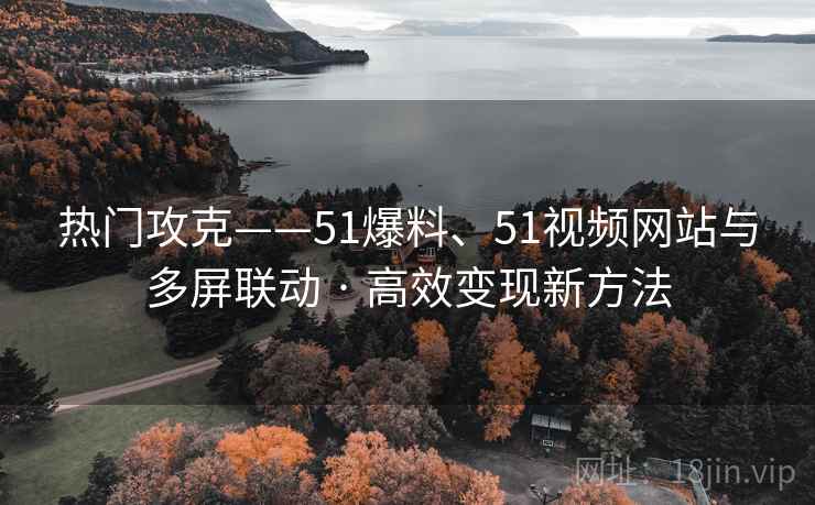 热门攻克——51爆料、51视频网站与多屏联动 · 高效变现新方法