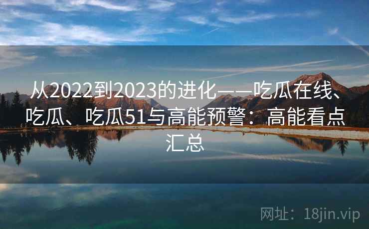 从2022到2023的进化——吃瓜在线、吃瓜、吃瓜51与高能预警：高能看点汇总