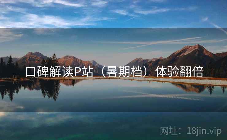 口碑解读P站（暑期档）体验翻倍
