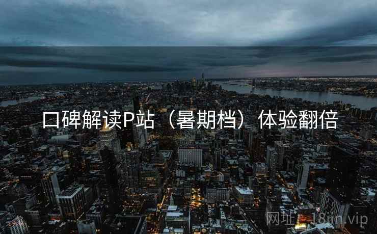 口碑解读P站（暑期档）体验翻倍