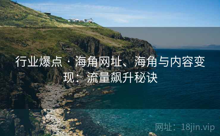 行业爆点 · 海角网址、海角与内容变现：流量飙升秘诀