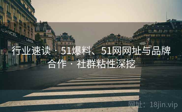 行业速读 · 51爆料、51网网址与品牌合作 · 社群粘性深挖