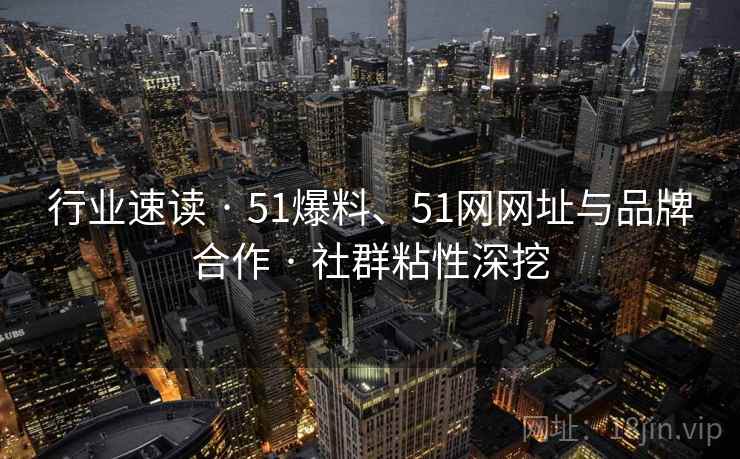 行业速读 · 51爆料、51网网址与品牌合作 · 社群粘性深挖
