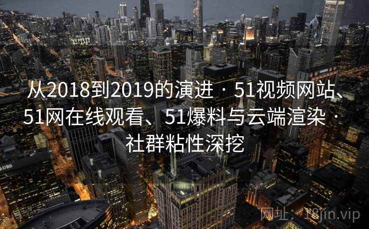 从2018到2019的演进 · 51视频网站、51网在线观看、51爆料与云端渲染 · 社群粘性深挖