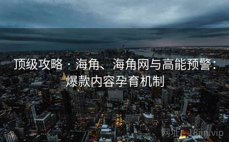 顶级攻略 · 海角、海角网与高能预警：爆款内容孕育机制