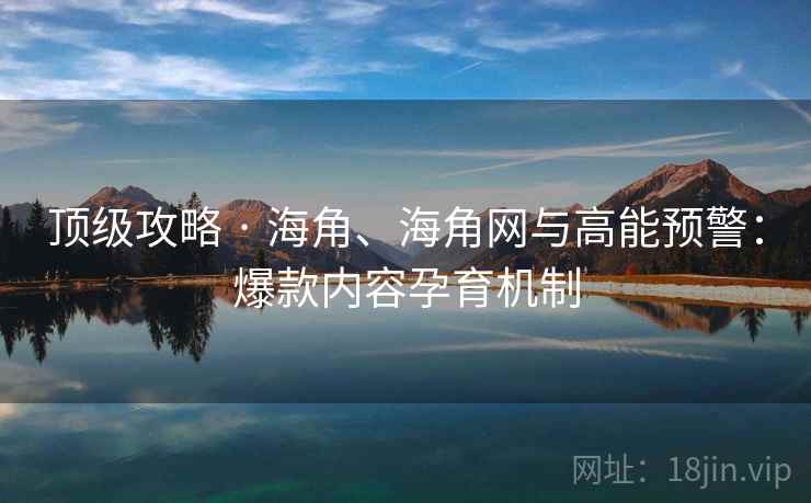 顶级攻略 · 海角、海角网与高能预警：爆款内容孕育机制
