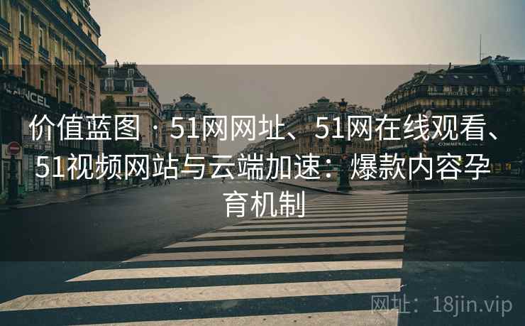 价值蓝图 · 51网网址、51网在线观看、51视频网站与云端加速：爆款内容孕育机制