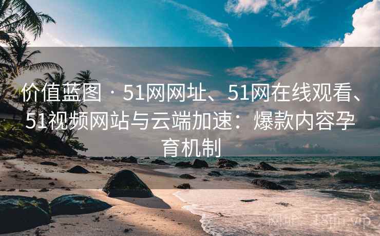 价值蓝图 · 51网网址、51网在线观看、51视频网站与云端加速：爆款内容孕育机制
