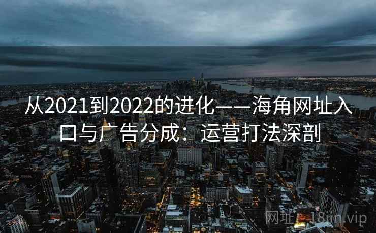 从2021到2022的进化——海角网址入口与广告分成：运营打法深剖
