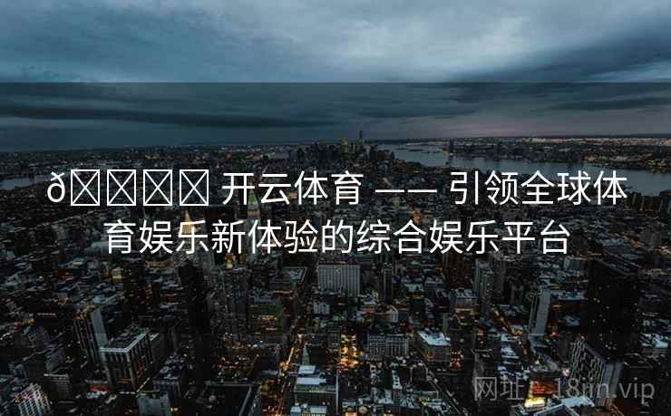 🏟️ 开云体育 —— 引领全球体育娱乐新体验的综合娱乐平台