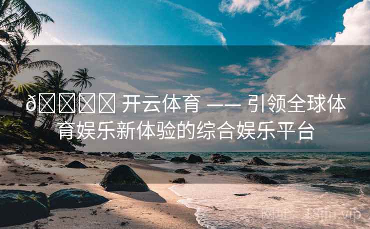 🏟️ 开云体育 —— 引领全球体育娱乐新体验的综合娱乐平台