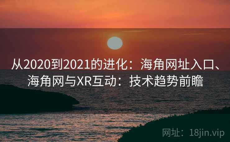 从2020到2021的进化：海角网址入口、海角网与XR互动：技术趋势前瞻