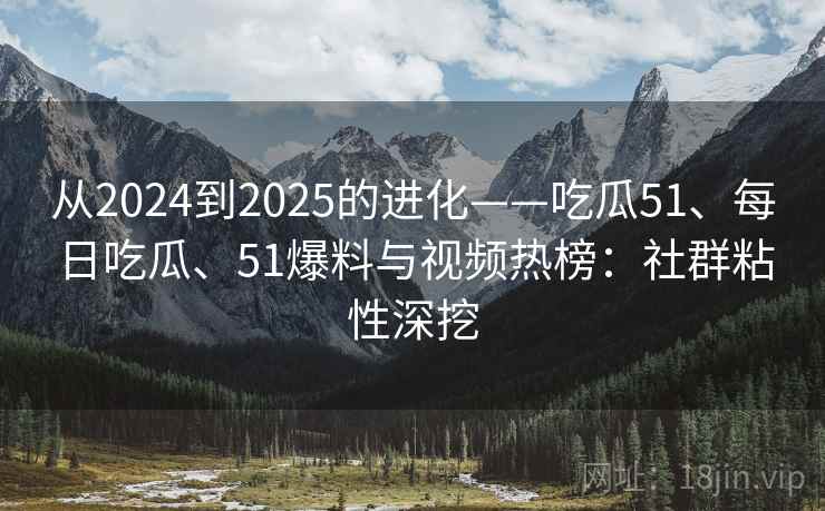从2024到2025的进化——吃瓜51、每日吃瓜、51爆料与视频热榜：社群粘性深挖