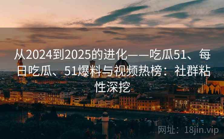 从2024到2025的进化——吃瓜51、每日吃瓜、51爆料与视频热榜：社群粘性深挖