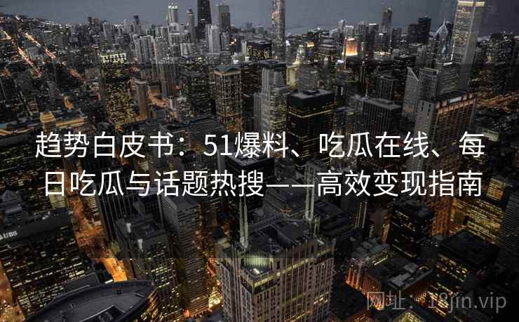 趋势白皮书：51爆料、吃瓜在线、每日吃瓜与话题热搜——高效变现指南