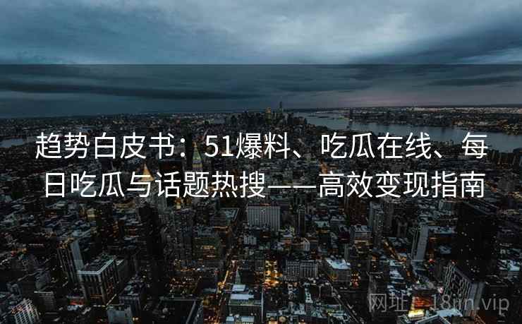 趋势白皮书：51爆料、吃瓜在线、每日吃瓜与话题热搜——高效变现指南