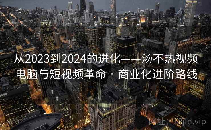 从2023到2024的进化——汤不热视频电脑与短视频革命 · 商业化进阶路线