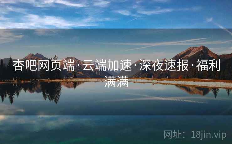 杏吧网页端·云端加速·深夜速报·福利满满
