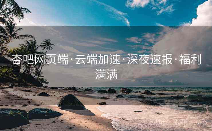 杏吧网页端·云端加速·深夜速报·福利满满