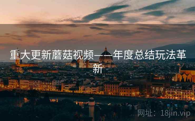 重大更新蘑菇视频——年度总结玩法革新