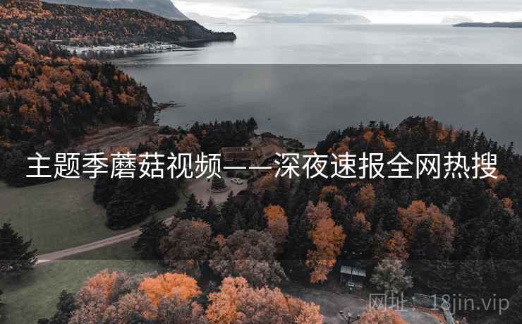 主题季蘑菇视频——深夜速报全网热搜