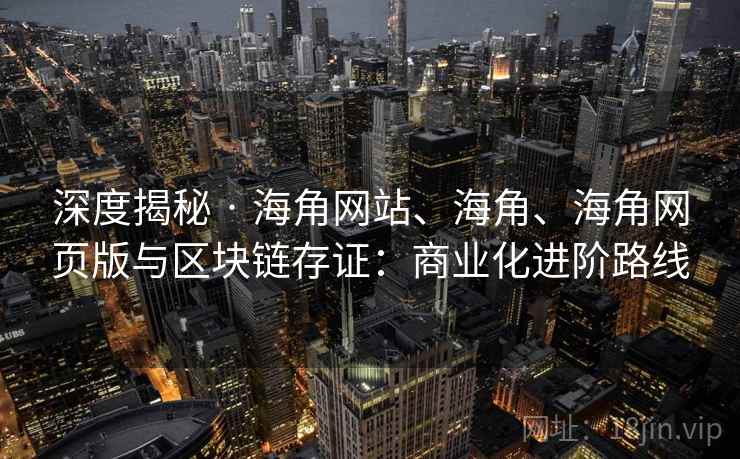 深度揭秘 · 海角网站、海角、海角网页版与区块链存证：商业化进阶路线