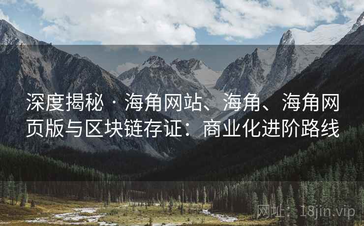 深度揭秘 · 海角网站、海角、海角网页版与区块链存证：商业化进阶路线