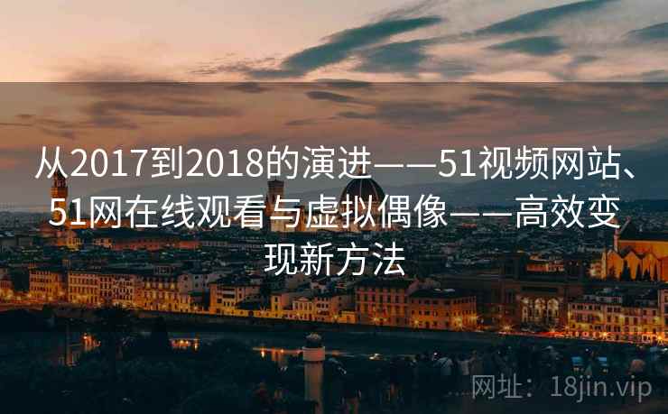 从2017到2018的演进——51视频网站、51网在线观看与虚拟偶像——高效变现新方法