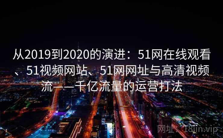 从2019到2020的演进：51网在线观看、51视频网站、51网网址与高清视频流——千亿流量的运营打法