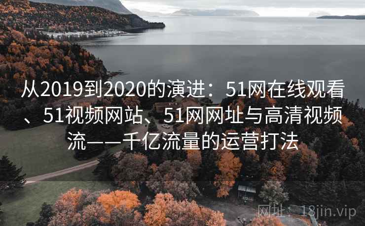 从2019到2020的演进：51网在线观看、51视频网站、51网网址与高清视频流——千亿流量的运营打法