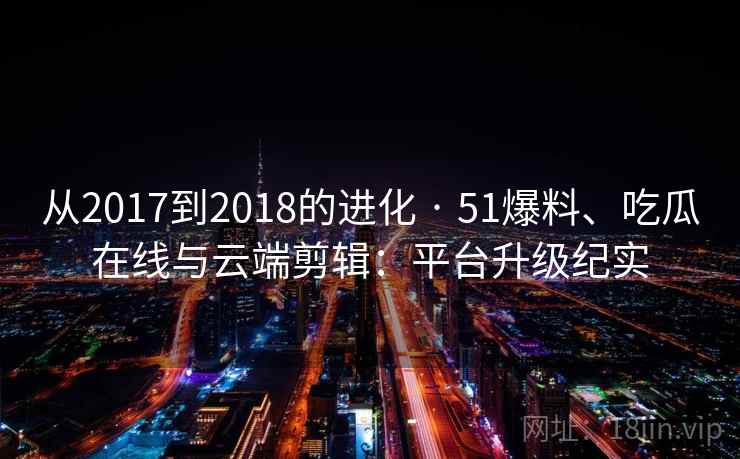 从2017到2018的进化 · 51爆料、吃瓜在线与云端剪辑：平台升级纪实  第2张
