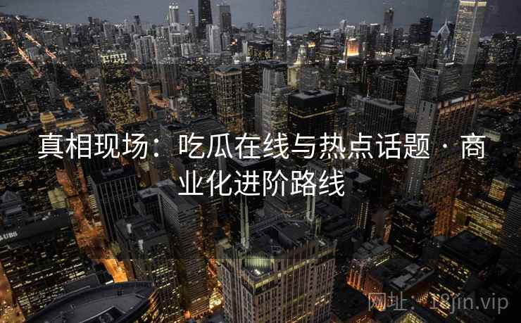 真相现场：吃瓜在线与热点话题 · 商业化进阶路线  第2张
