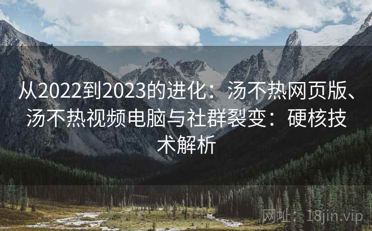 从2022到2023的进化：汤不热网页版、汤不热视频电脑与社群裂变：硬核技术解析