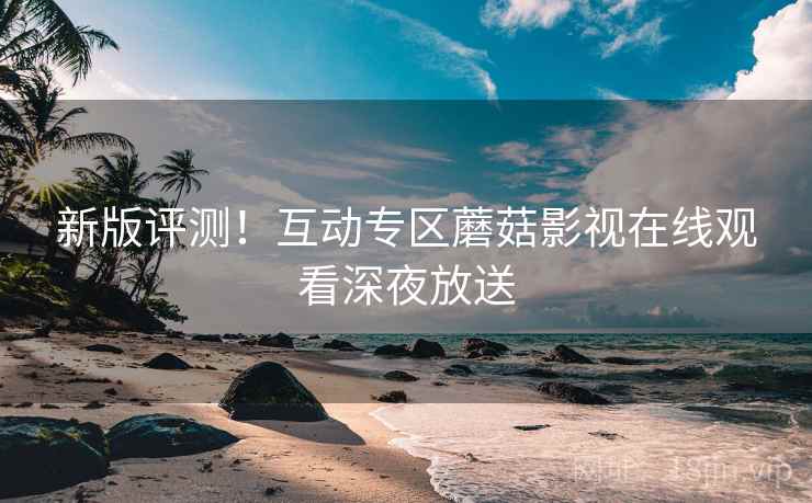 新版评测！互动专区蘑菇影视在线观看深夜放送  第2张