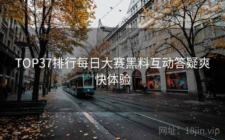 TOP37排行每日大赛黑料互动答疑爽快体验