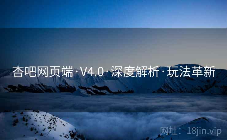 杏吧网页端·V4.0·深度解析·玩法革新