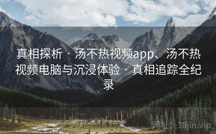 真相探析 · 汤不热视频app、汤不热视频电脑与沉浸体验 · 真相追踪全纪录