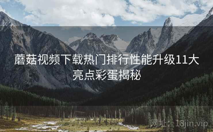 蘑菇视频下载热门排行性能升级11大亮点彩蛋揭秘