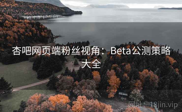 杏吧网页端粉丝视角：Beta公测策略大全