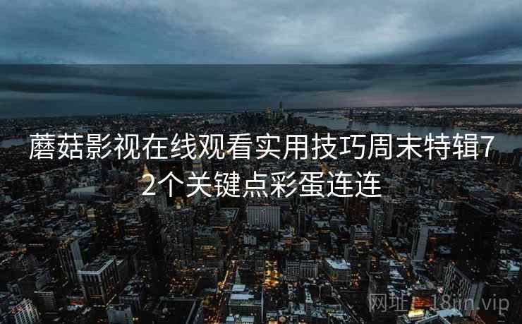 蘑菇影视在线观看实用技巧周末特辑72个关键点彩蛋连连