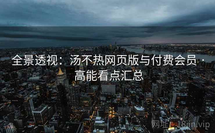 全景透视：汤不热网页版与付费会员 · 高能看点汇总