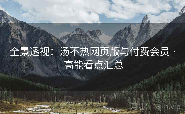 全景透视：汤不热网页版与付费会员 · 高能看点汇总