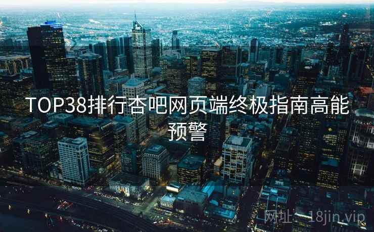 TOP38排行杏吧网页端终极指南高能预警