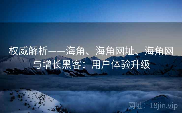 权威解析——海角、海角网址、海角网与增长黑客：用户体验升级